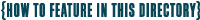 HOW TO FEATURE IN THIS DIRECTORY